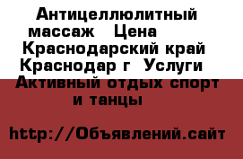 Антицеллюлитный массаж › Цена ­ 700 - Краснодарский край, Краснодар г. Услуги » Активный отдых,спорт и танцы   